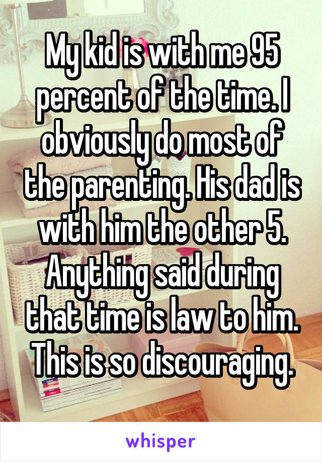 My kid is with me 95 percent of the time. I obviously do most of the parenting. His dad is with him the other 5. Anything said during that time is law to him.
This is so discouraging. 