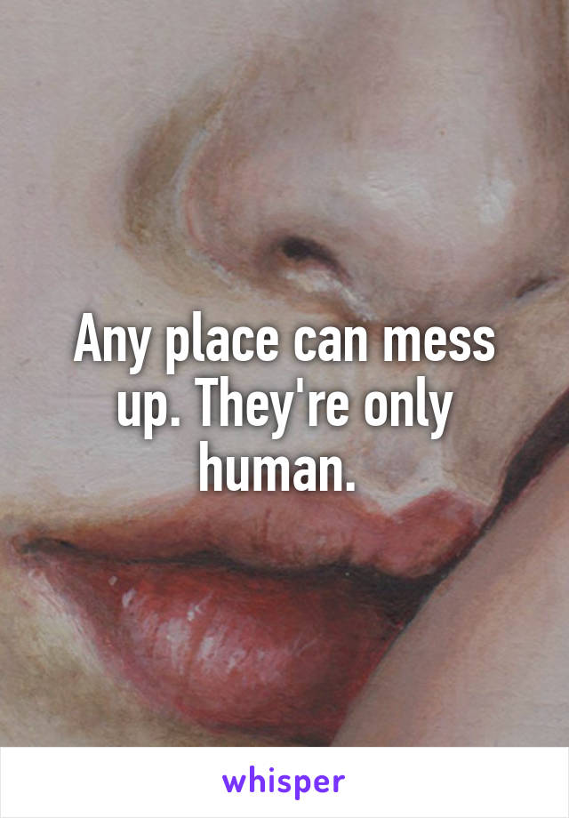 Any place can mess up. They're only human. 
