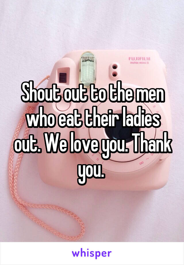 Shout out to the men who eat their ladies out. We love you. Thank you. 
