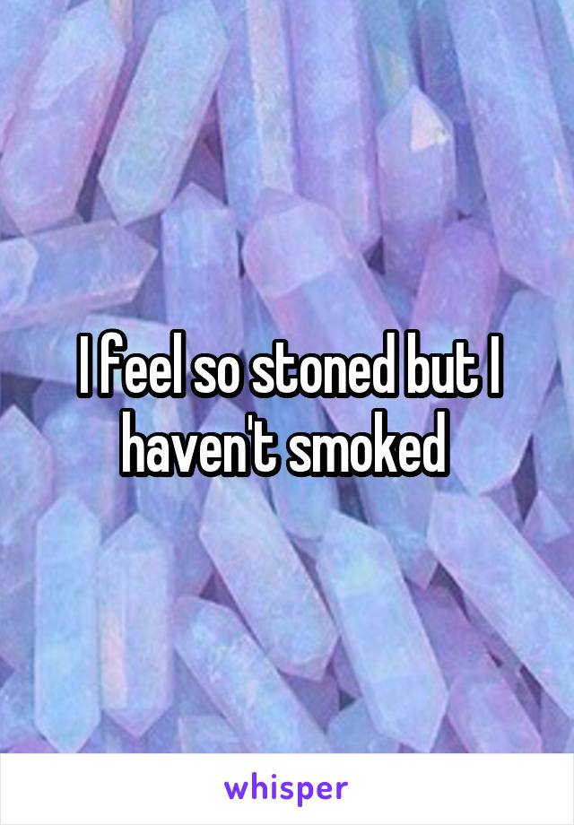 I feel so stoned but I haven't smoked 