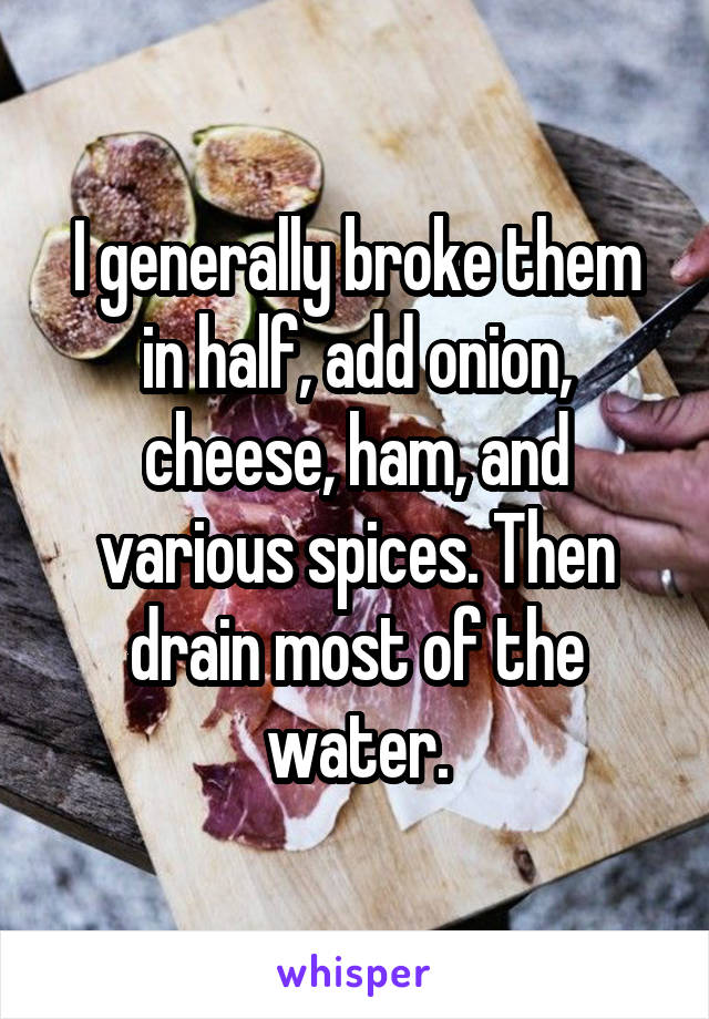I generally broke them in half, add onion, cheese, ham, and various spices. Then drain most of the water.