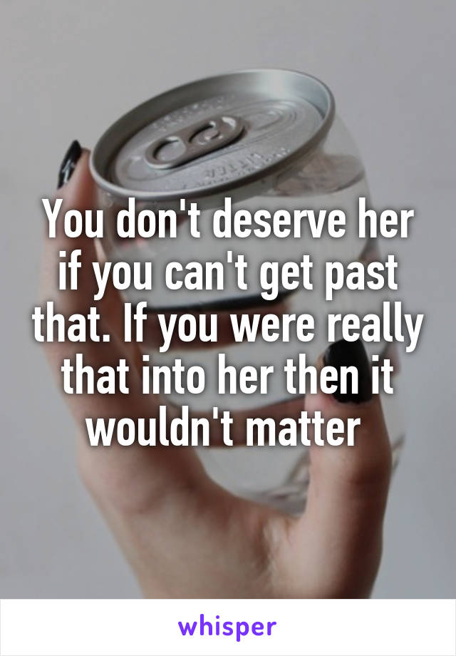You don't deserve her if you can't get past that. If you were really that into her then it wouldn't matter 