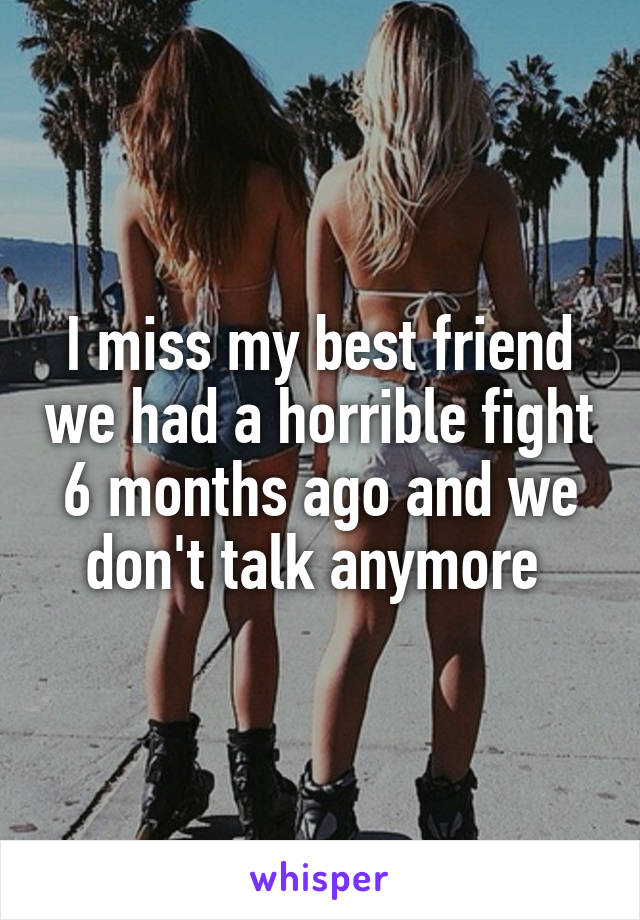 I miss my best friend we had a horrible fight 6 months ago and we don't talk anymore 