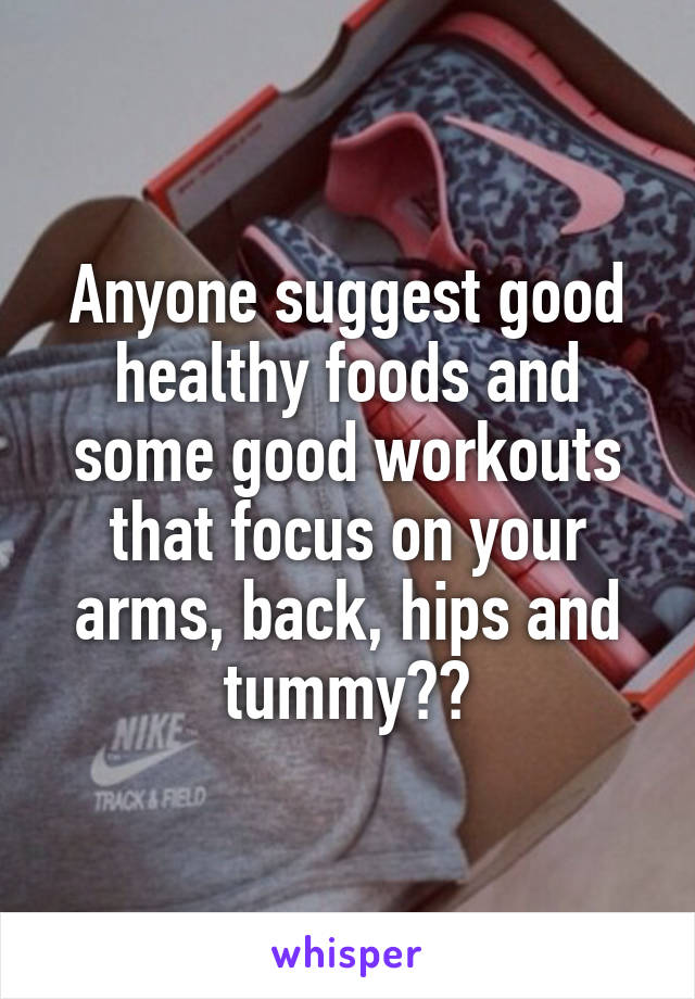 Anyone suggest good healthy foods and some good workouts that focus on your arms, back, hips and tummy??