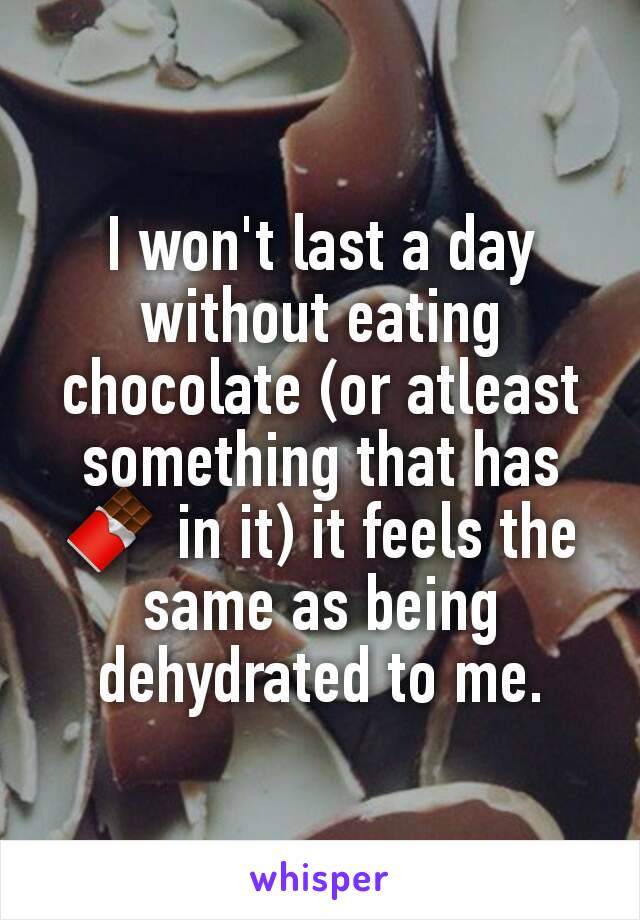 I won't last a day without eating chocolate (or atleast something that has 🍫 in it) it feels the same as being dehydrated to me.