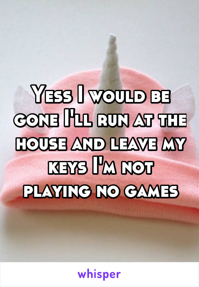 Yess I would be gone I'll run at the house and leave my keys I'm not playing no games