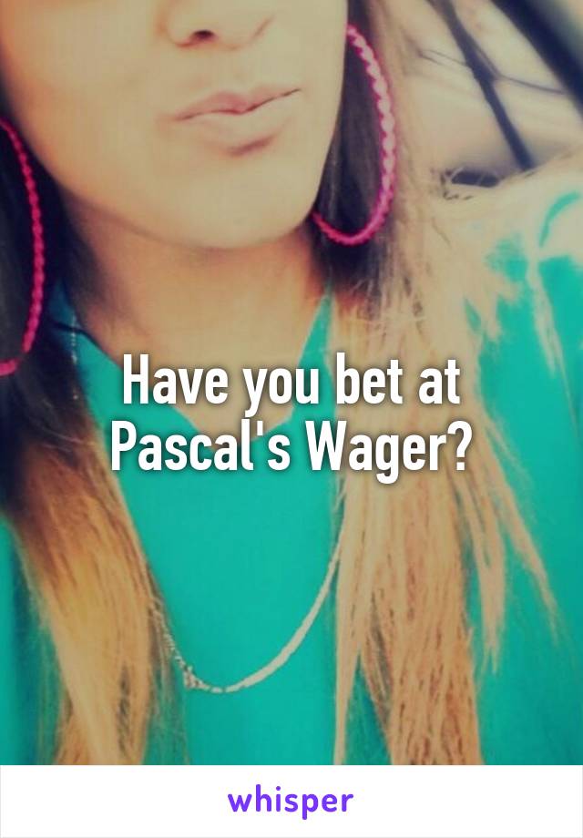 Have you bet at Pascal's Wager?