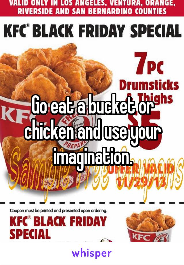 Go eat a bucket or chicken and use your imagination.