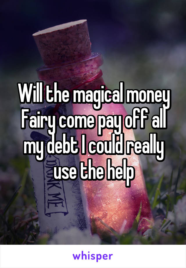 Will the magical money Fairy come pay off all my debt I could really use the help