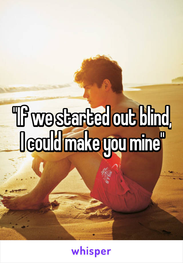 "If we started out blind, I could make you mine"