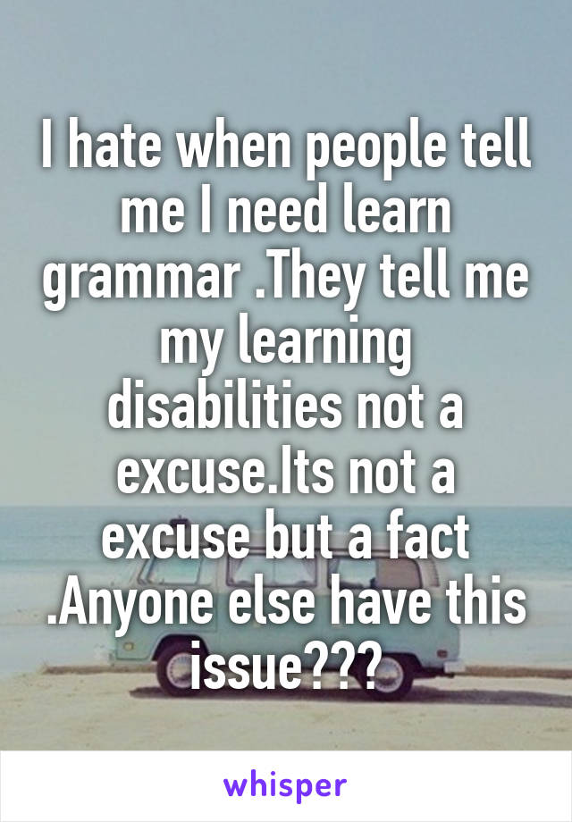 I hate when people tell me I need learn grammar .They tell me my learning disabilities not a excuse.Its not a excuse but a fact .Anyone else have this issue???