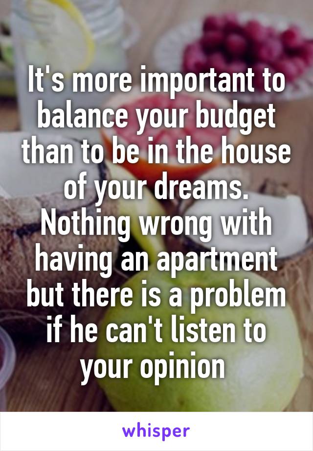 It's more important to balance your budget than to be in the house of your dreams. Nothing wrong with having an apartment but there is a problem if he can't listen to your opinion 