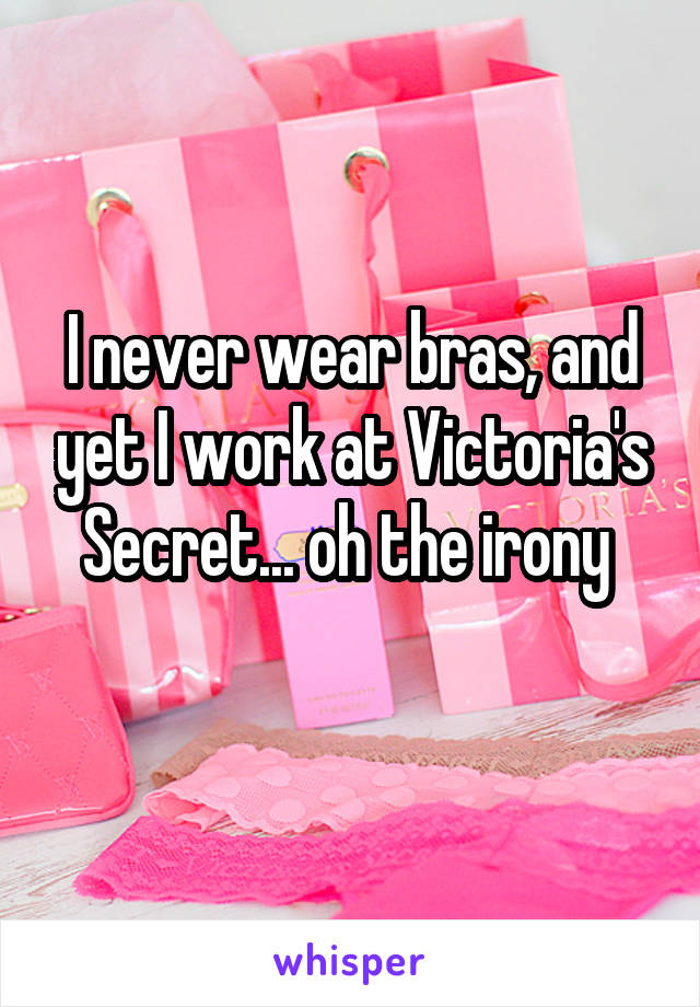I never wear bras, and yet I work at Victoria's Secret... oh the irony 
