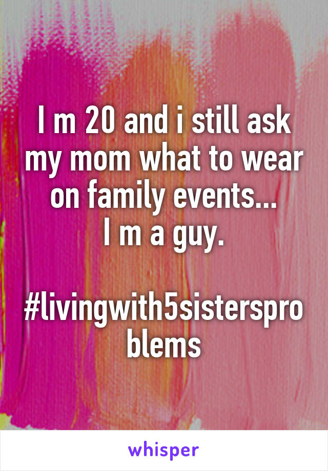 I m 20 and i still ask my mom what to wear on family events...
I m a guy.

#livingwith5sistersproblems