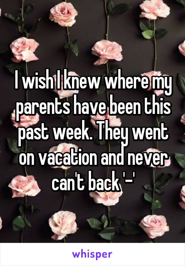 I wish I knew where my parents have been this past week. They went on vacation and never can't back '-'