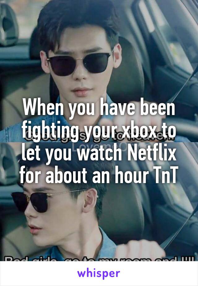 When you have been fighting your xbox to let you watch Netflix for about an hour TnT
