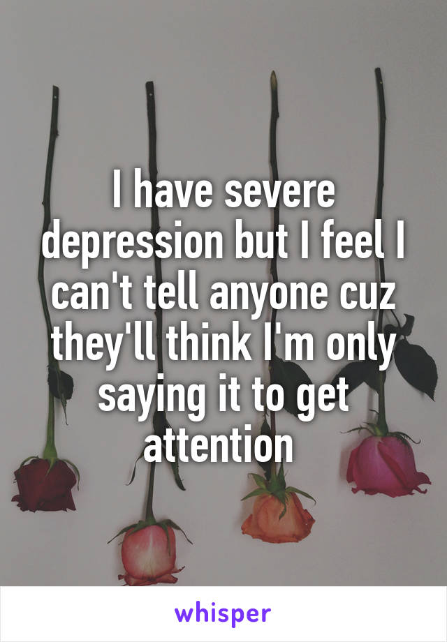 I have severe depression but I feel I can't tell anyone cuz they'll think I'm only saying it to get attention 