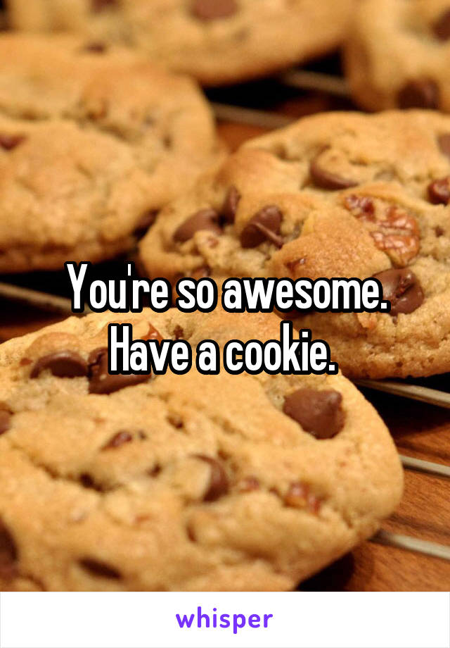 You're so awesome.
Have a cookie. 