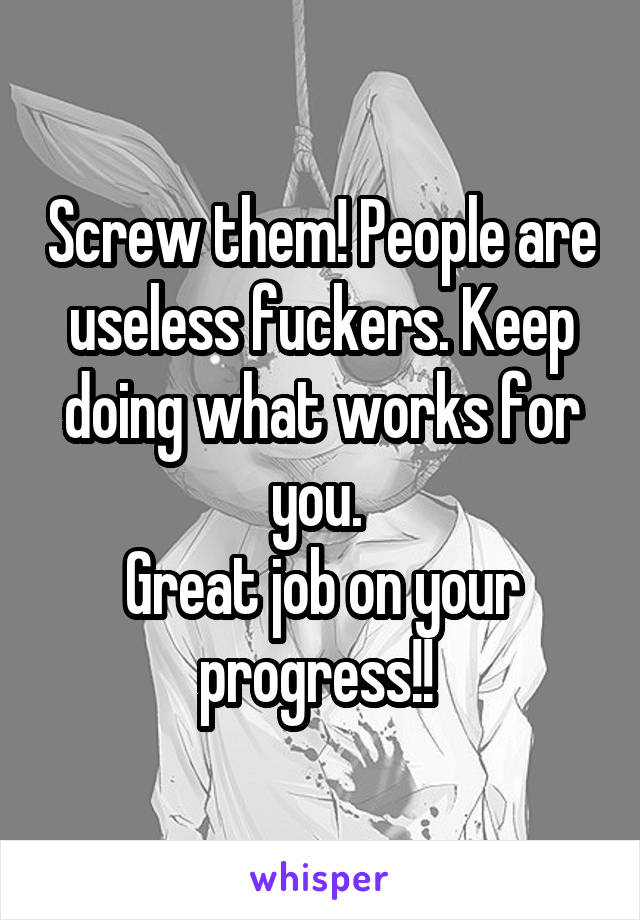Screw them! People are useless fuckers. Keep doing what works for you. 
Great job on your progress!! 