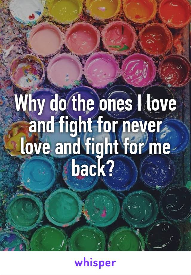 Why do the ones I love and fight for never love and fight for me back? 