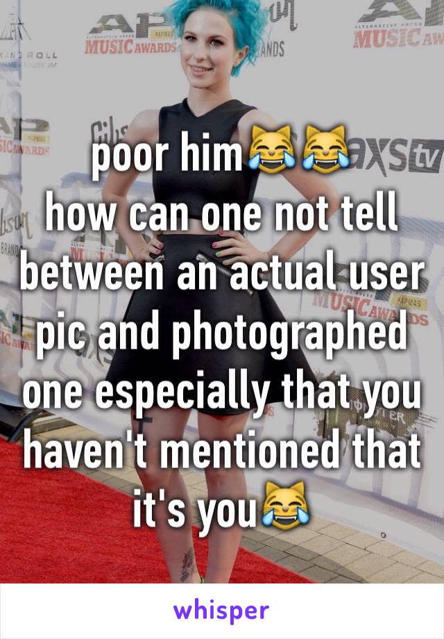 poor him😹😹
how can one not tell between an actual user pic and photographed one especially that you haven't mentioned that it's you😹