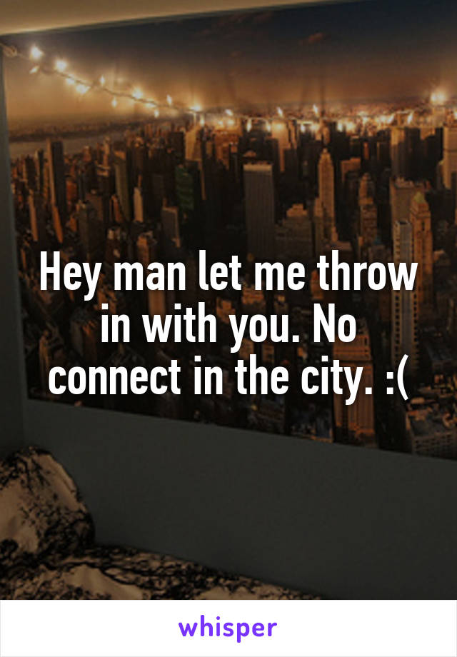Hey man let me throw in with you. No connect in the city. :(