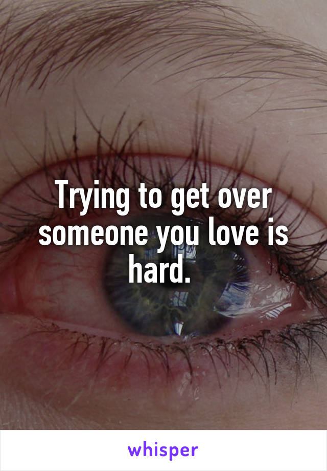Trying to get over someone you love is hard. 