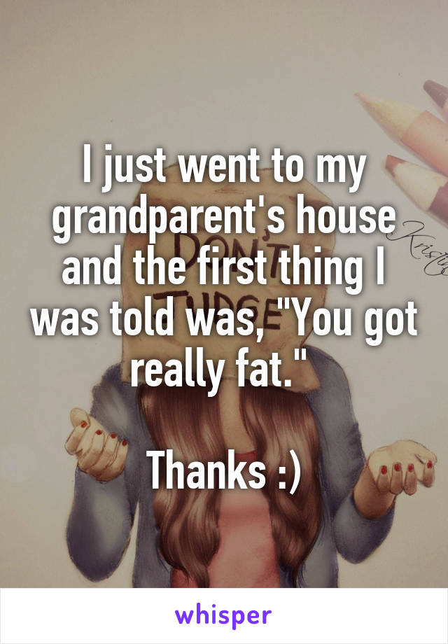 I just went to my grandparent's house and the first thing I was told was, "You got really fat." 

Thanks :)