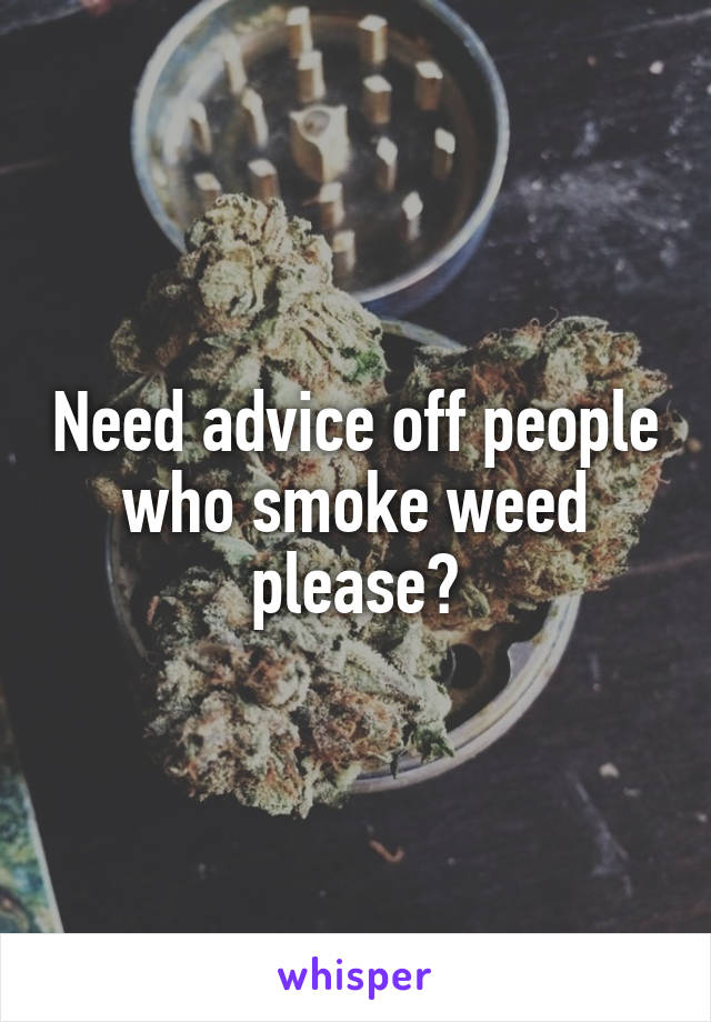 Need advice off people who smoke weed please?