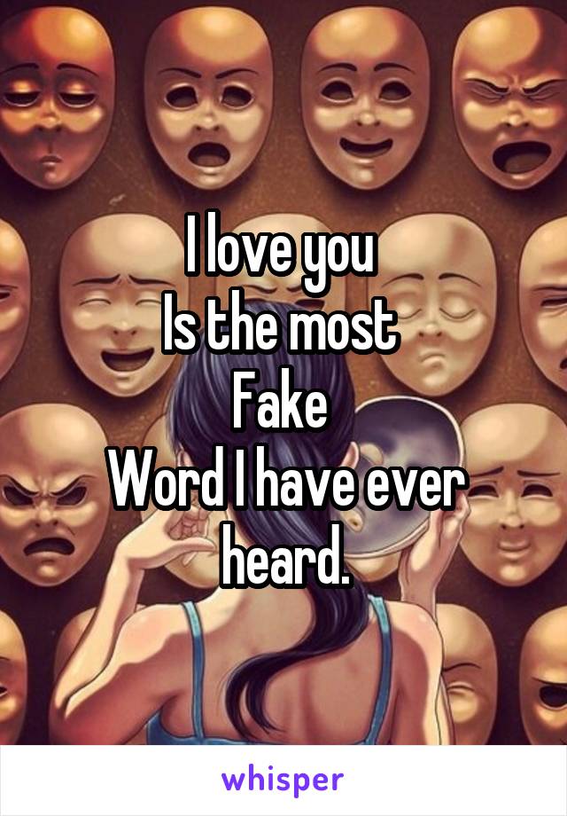 I love you 
Is the most 
Fake 
Word I have ever heard.