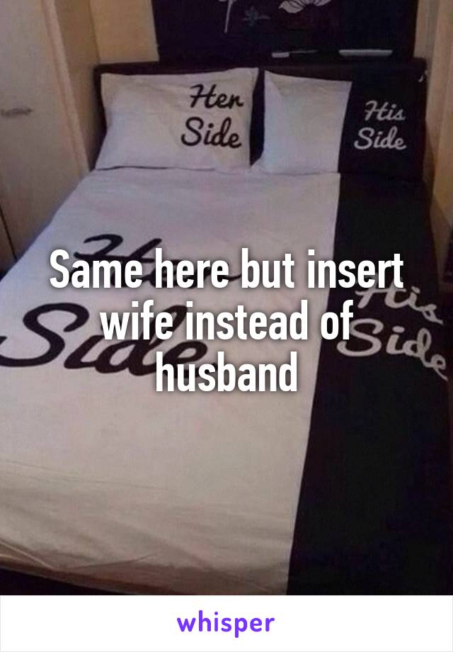 Same here but insert wife instead of husband