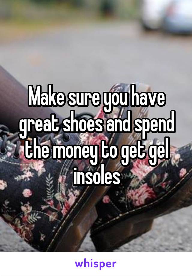 Make sure you have great shoes and spend the money to get gel insoles