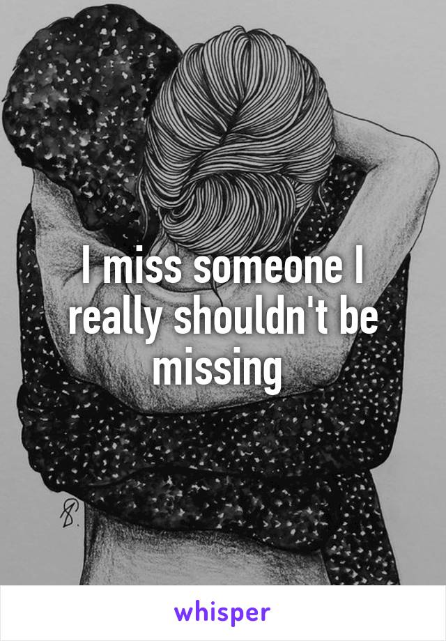 I miss someone I really shouldn't be missing 