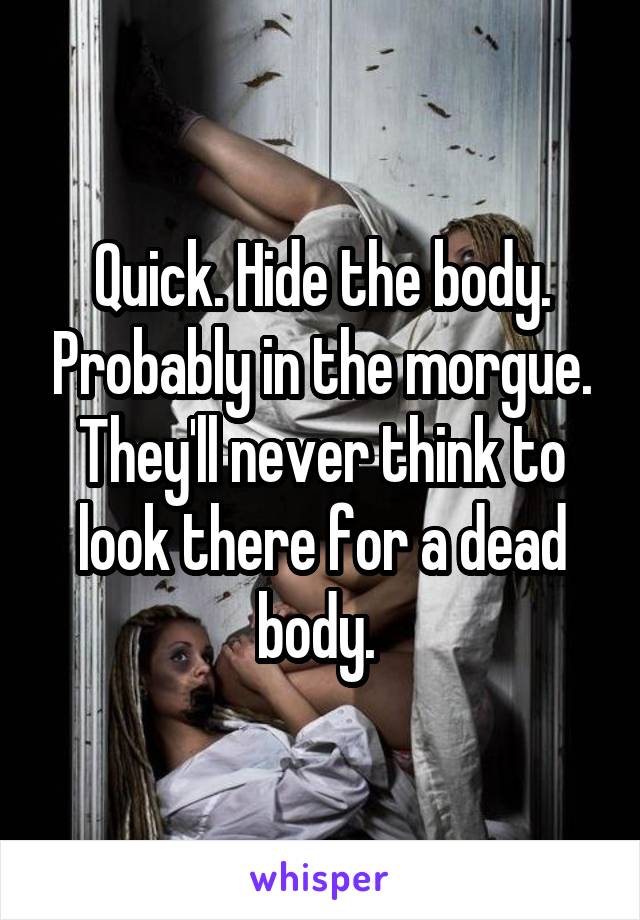 Quick. Hide the body. Probably in the morgue. They'll never think to look there for a dead body. 