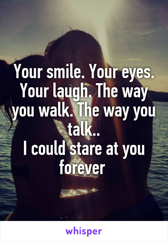 Your smile. Your eyes. Your laugh. The way you walk. The way you talk..
I could stare at you forever 