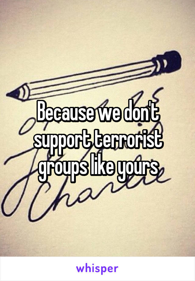 Because we don't support terrorist groups like yours
