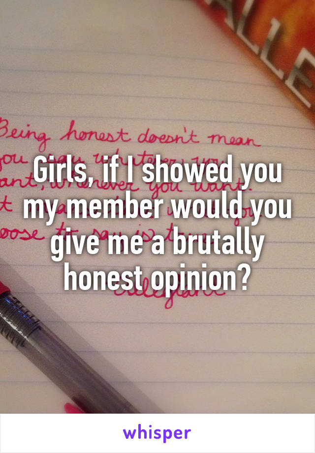 Girls, if I showed you my member would you give me a brutally honest opinion?