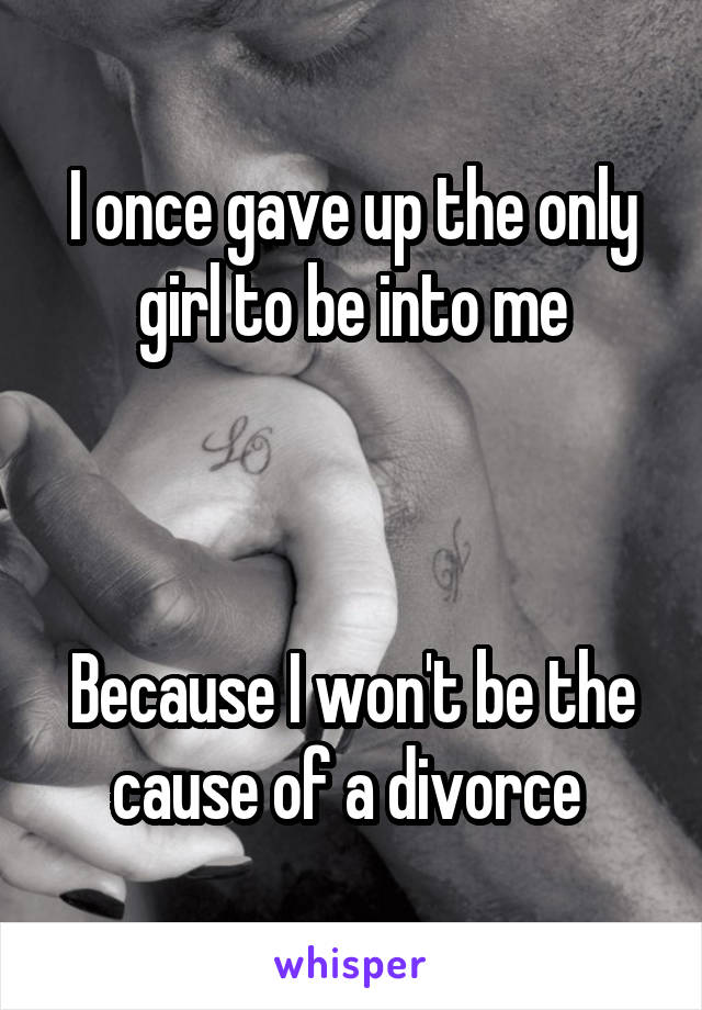 I once gave up the only girl to be into me



Because I won't be the cause of a divorce 