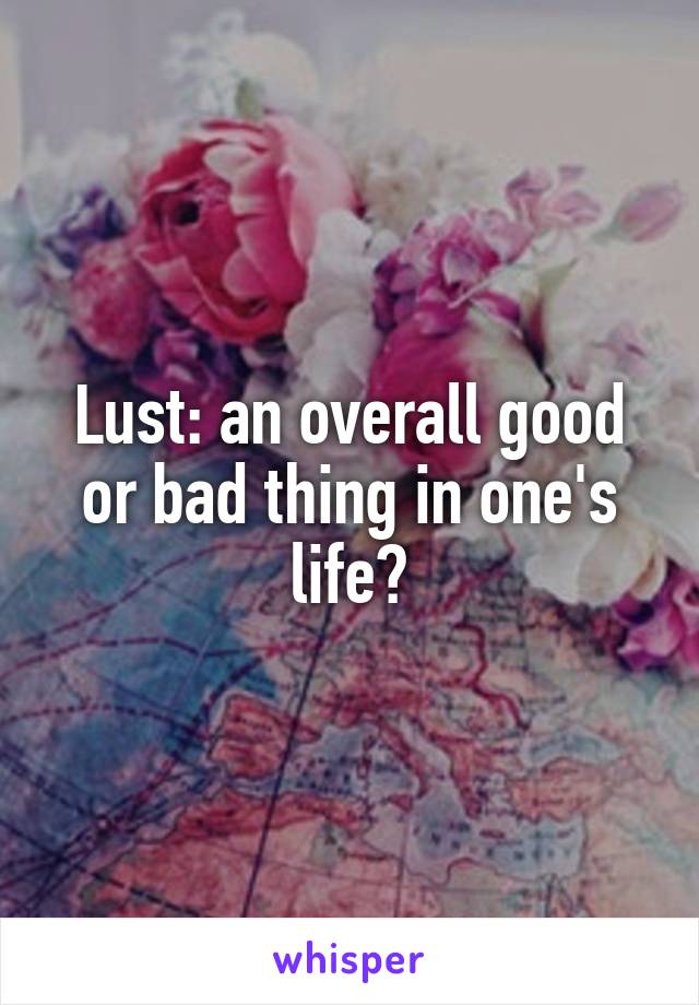 Lust: an overall good or bad thing in one's life?