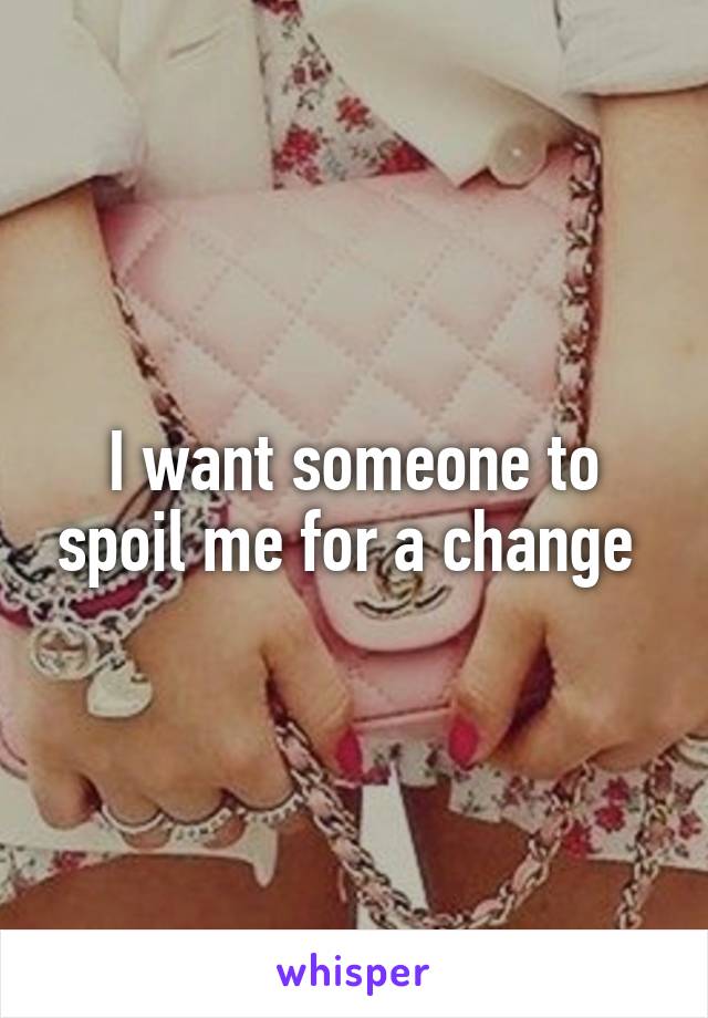 I want someone to spoil me for a change 