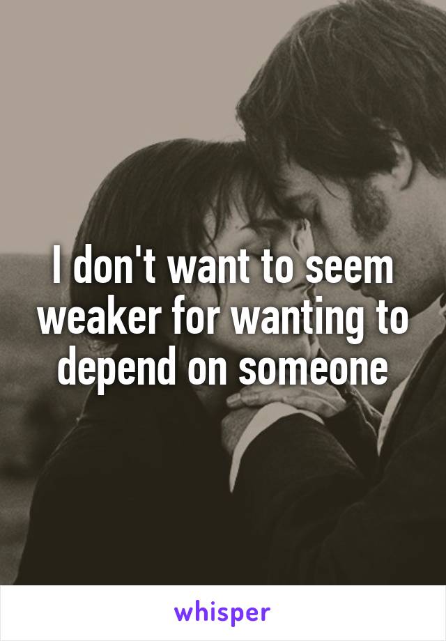 I don't want to seem weaker for wanting to depend on someone