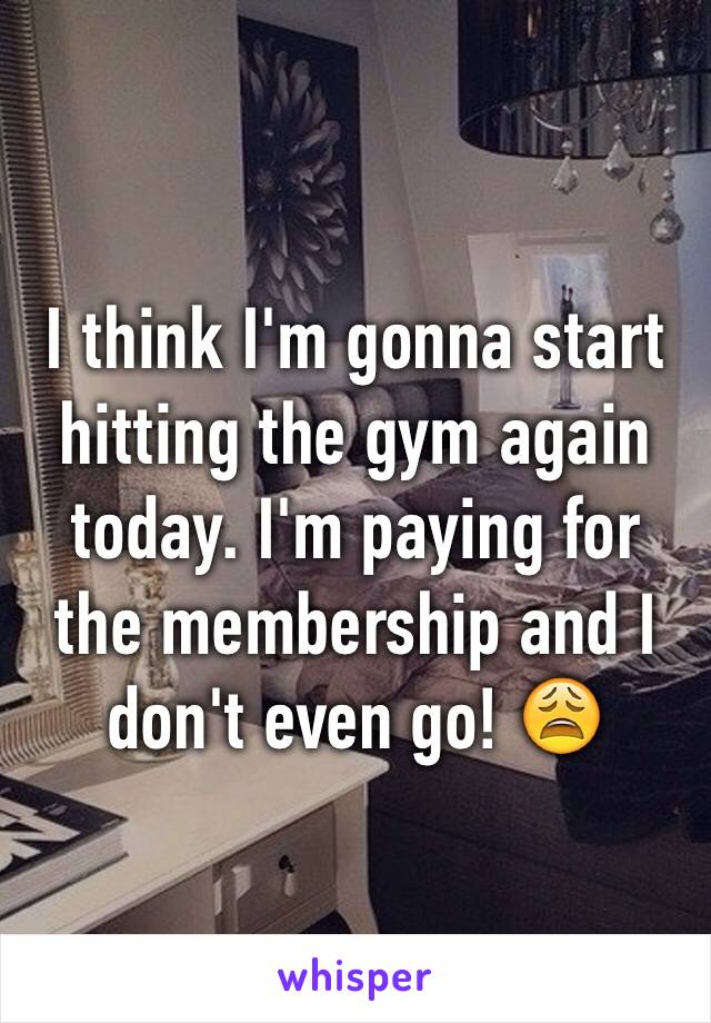 I think I'm gonna start hitting the gym again today. I'm paying for the membership and I don't even go! 😩