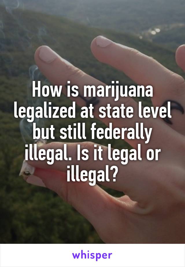 How is marijuana legalized at state level but still federally illegal. Is it legal or illegal?