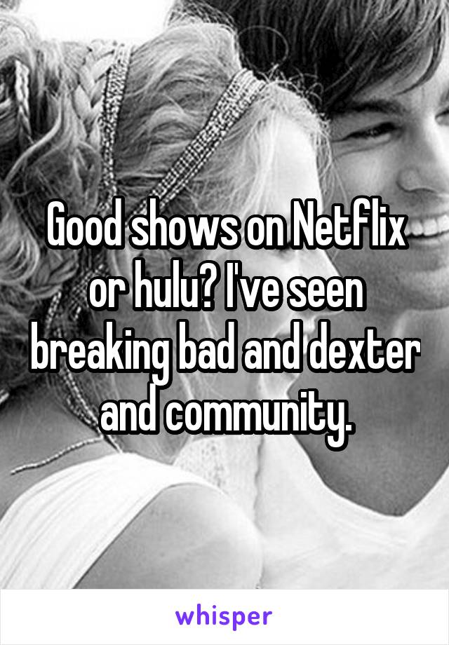 Good shows on Netflix or hulu? I've seen breaking bad and dexter and community.