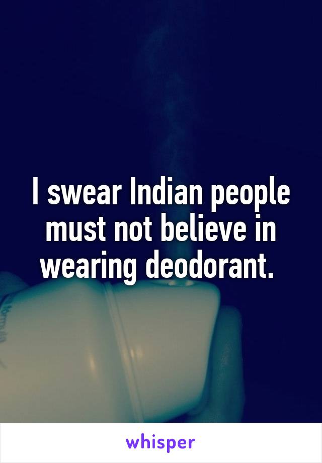 I swear Indian people must not believe in wearing deodorant. 