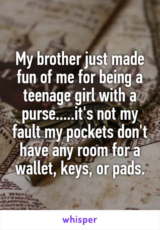 My brother just made fun of me for being a teenage girl with a purse.....it's not my fault my pockets don't have any room for a wallet, keys, or pads.