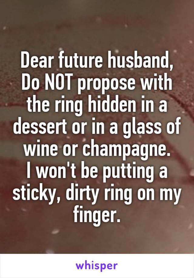 Dear future husband,
Do NOT propose with the ring hidden in a dessert or in a glass of wine or champagne.
I won't be putting a sticky, dirty ring on my finger.