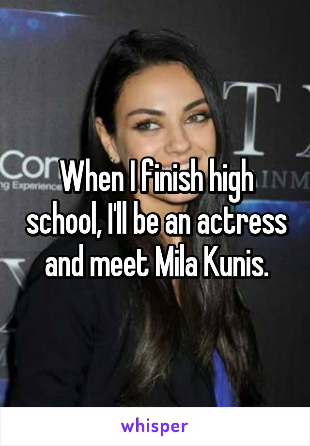 When I finish high school, I'll be an actress and meet Mila Kunis.