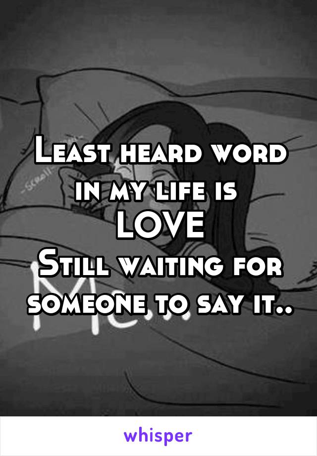 Least heard word in my life is 
LOVE
Still waiting for someone to say it..