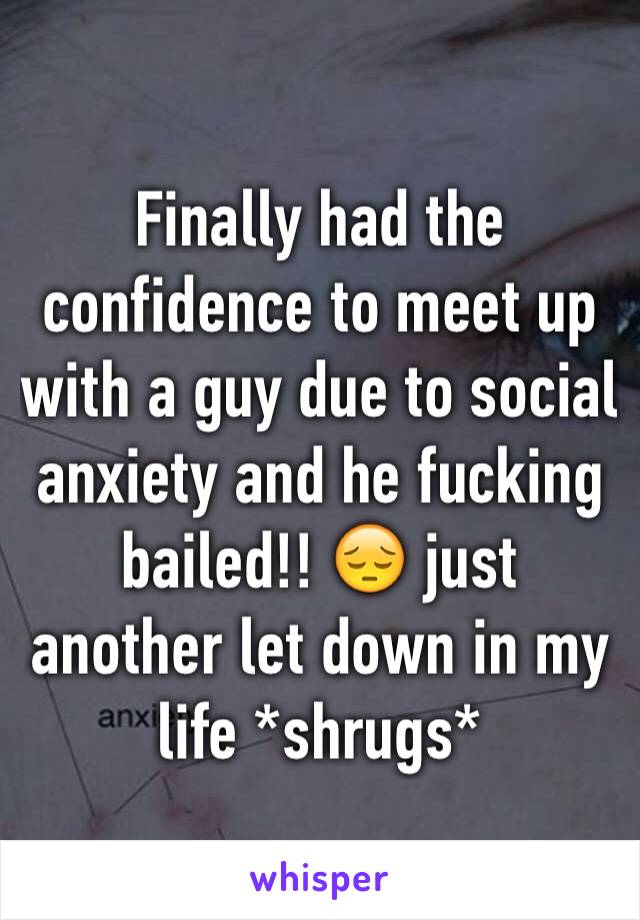 Finally had the confidence to meet up with a guy due to social anxiety and he fucking bailed!! 😔 just another let down in my life *shrugs*